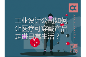 工業(yè)設(shè)計(jì)公司如何讓醫(yī)療可穿戴產(chǎn)品走進(jìn)日常生活？